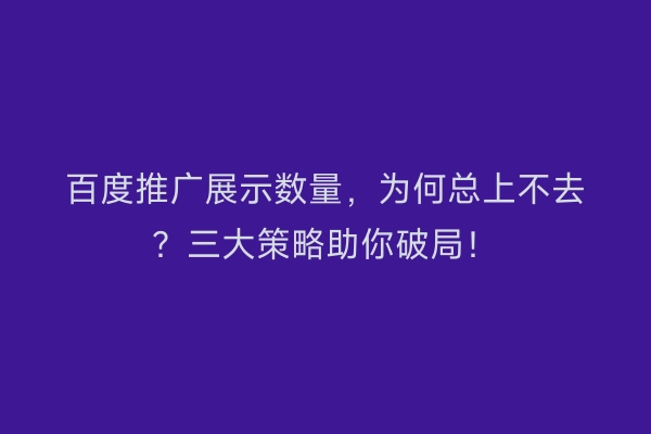 百度推广展示数量，为何总上不去？三大策略助你破局！