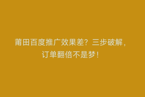 莆田百度推广效果差？三步破解，订单翻倍不是梦！
