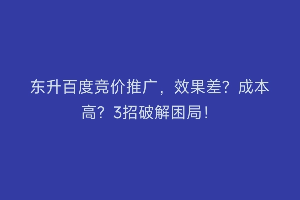 东升百度竞价推广，效果差？成本高？3招破解困局！
