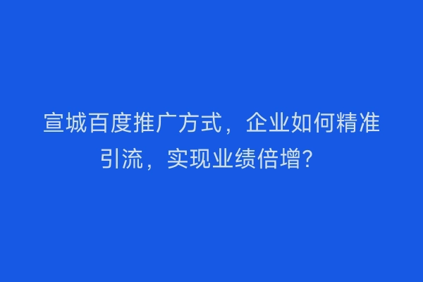 宣城百度推广方式，企业如何精准引流，实现业绩倍增？