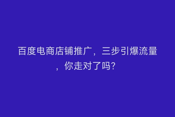 百度电商店铺推广，三步引爆流量，你走对了吗？