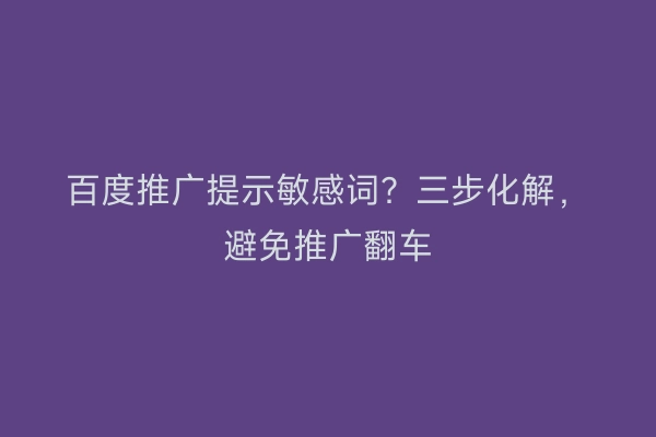 百度推广提示敏感词？三步化解，避免推广翻车