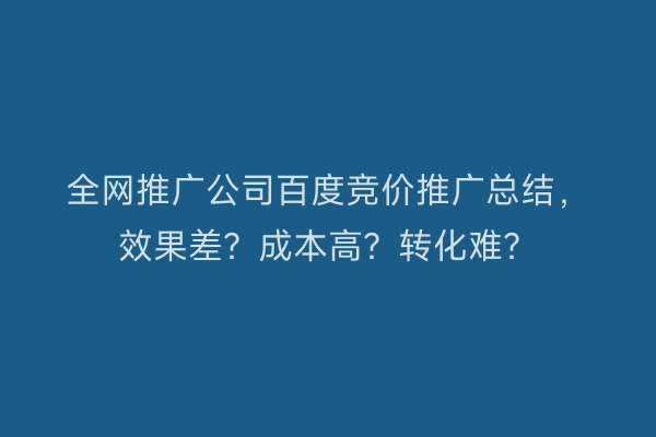 全网推广公司百度竞价推广总结，效果差？成本高？转化难？