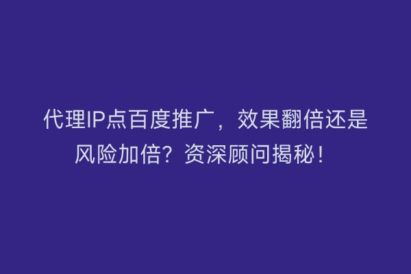 代理IP点百度推广，效果翻倍还是风险加倍？资深顾问揭秘！