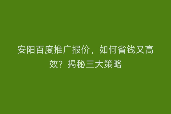 安阳百度推广报价，如何省钱又高效？揭秘三大策略