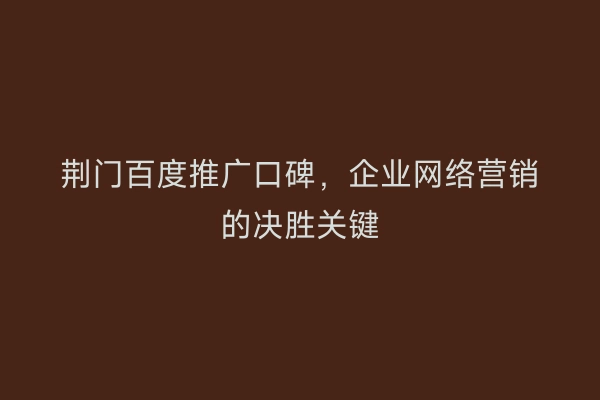荆门百度推广口碑，企业网络营销的决胜关键