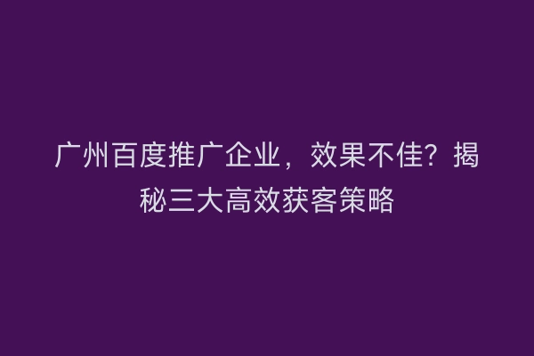 广州百度推广企业,效果不佳?揭秘三大高效获客策略