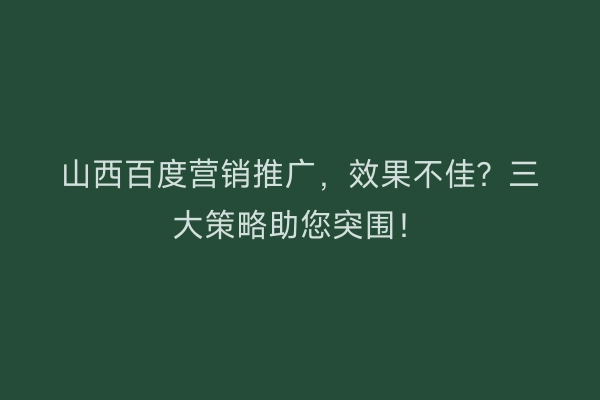 山西百度营销推广，效果不佳？三大策略助您突围！