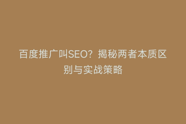 百度推广叫SEO？揭秘两者本质区别与实战策略