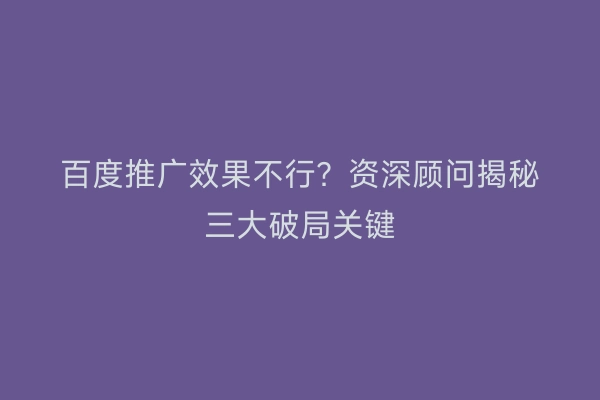 百度推广效果不行？资深顾问揭秘三大破局关键