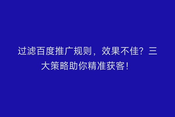 过滤百度推广规则，效果不佳？三大策略助你精准获客！
