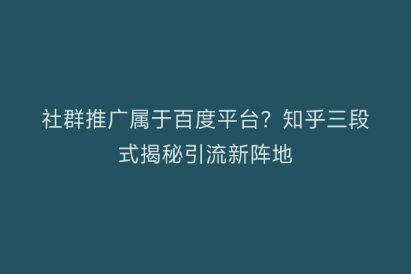 社群推广属于百度平台？知乎三段式揭秘引流新阵地