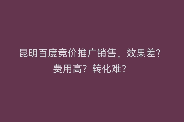 昆明百度竞价推广销售，效果差？费用高？转化难？
