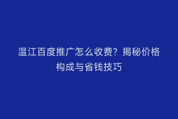 温江百度推广怎么收费？揭秘价格构成与省钱技巧