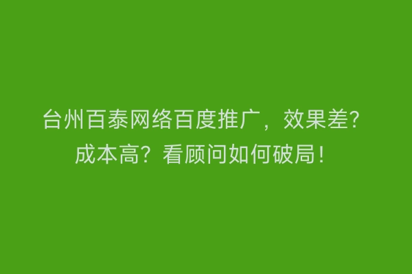台州百泰网络百度推广，效果差？成本高？看顾问如何破局！