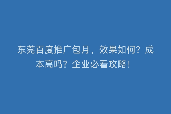 东莞百度推广包月,效果如何?成本高吗?企业必看攻略!
