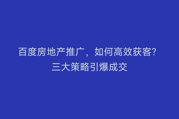 百度房地产推广，如何高效获客？三大策略引爆成交