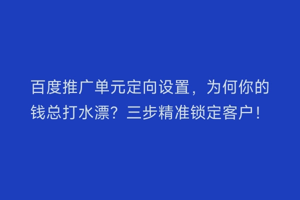 百度推广单元定向设置，为何你的钱总打水漂？三步精准锁定客户！