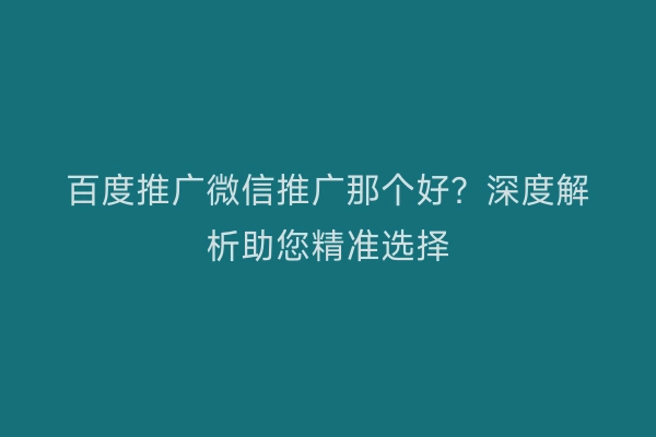 百度推广微信推广那个好？深度解析助您精准选择