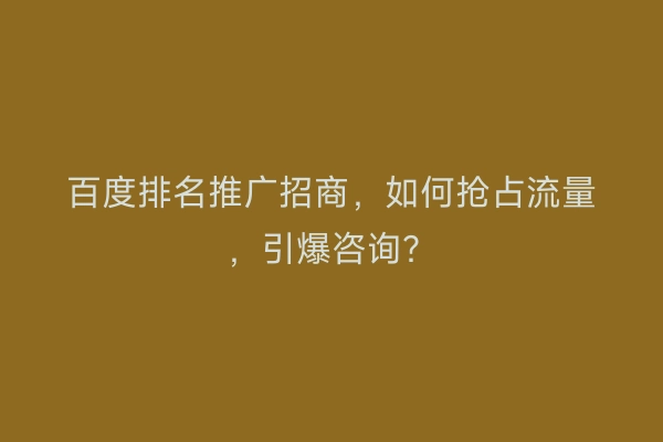 百度排名推广招商，如何抢占流量，引爆咨询？