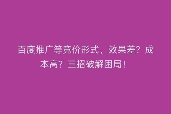 百度推广等竞价形式,效果差?成本高?三招破解困局!