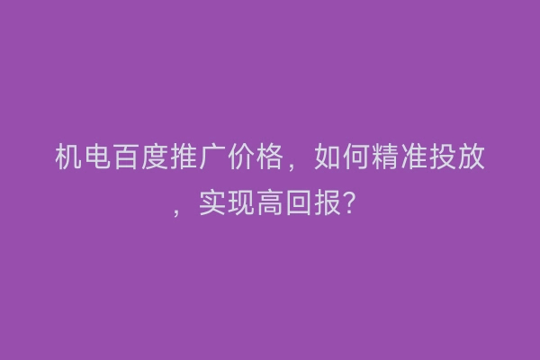 机电百度推广价格，如何精准投放，实现高回报？