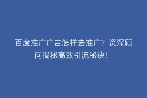 百度推广广告怎样去推广？资深顾问揭秘高效引流秘诀！