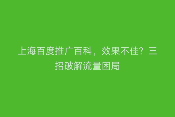 上海百度推广百科，效果不佳？三招破解流量困局