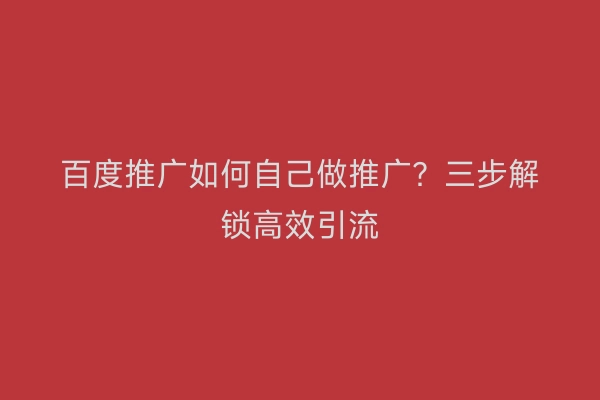 百度推广如何自己做推广？三步解锁高效引流