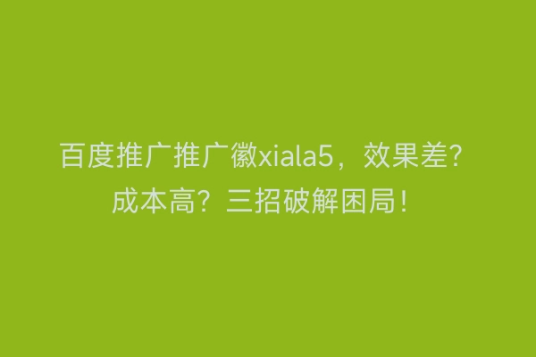 百度推广推广徽xiala5，效果差？成本高？三招破解困局！