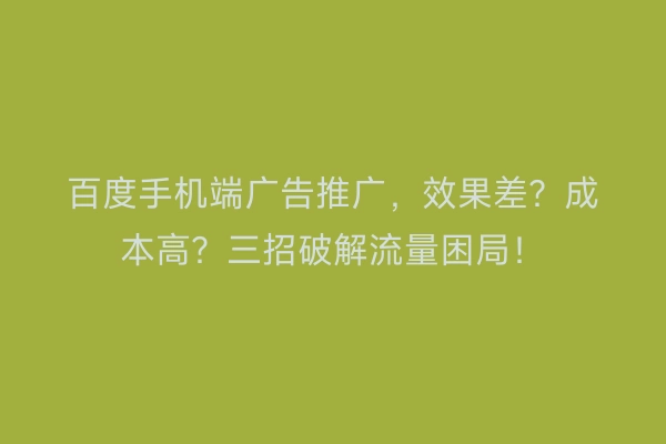 百度手机端广告推广，效果差？成本高？三招破解流量困局！