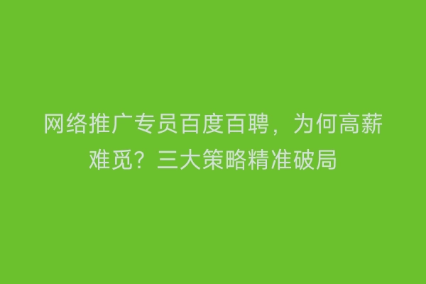 网络推广专员百度百聘，为何高薪难觅？三大策略精准破局