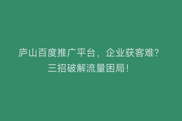 庐山百度推广平台，企业获客难？三招破解流量困局！