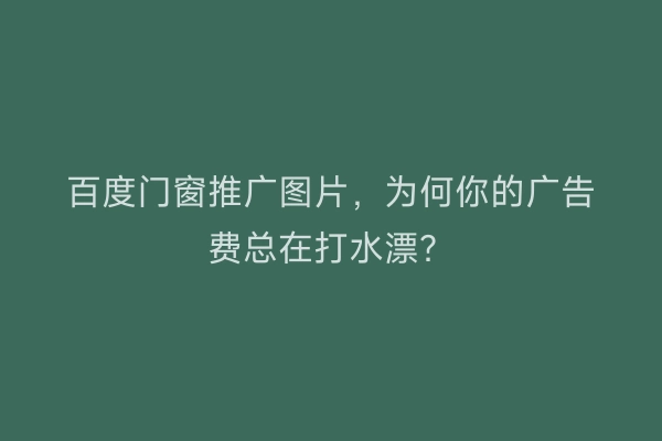 百度门窗推广图片，为何你的广告费总在打水漂？
