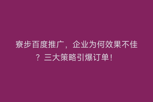 寮步百度推广，企业为何效果不佳？三大策略引爆订单！
