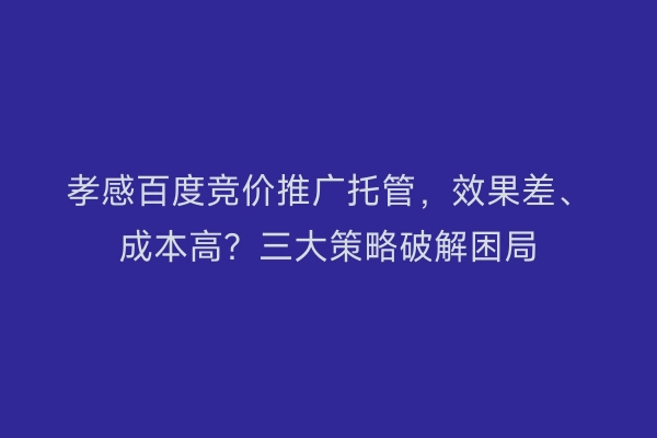 孝感百度竞价推广托管，效果差、成本高？三大策略破解困局