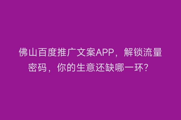 佛山百度推广文案APP，解锁流量密码，你的生意还缺哪一环？