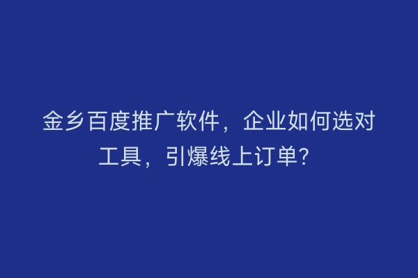 金乡百度推广软件，企业如何选对工具，引爆线上订单？