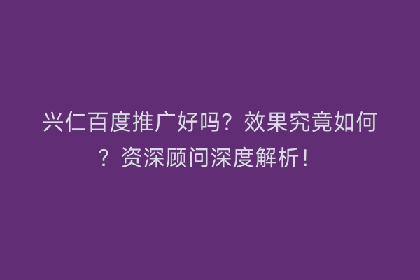 兴仁百度推广好吗?效果究竟如何?资深顾问深度解析!