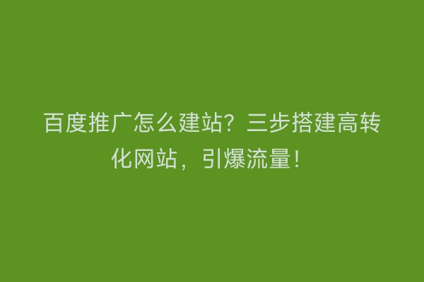 百度推广怎么建站？三步搭建高转化网站，引爆流量！