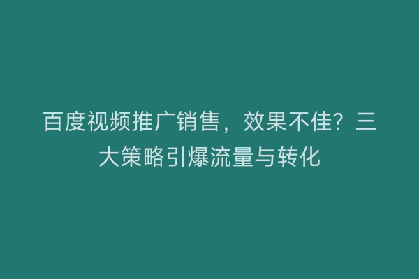 百度视频推广销售，效果不佳？三大策略引爆流量与转化