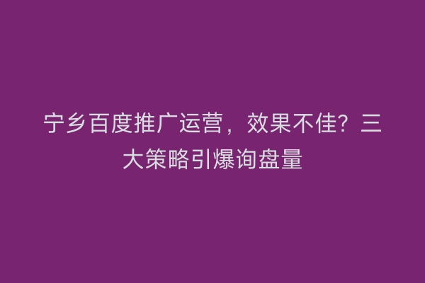 宁乡百度推广运营，效果不佳？三大策略引爆询盘量