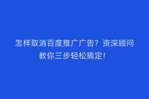 怎样取消百度推广广告？资深顾问教你三步轻松搞定！