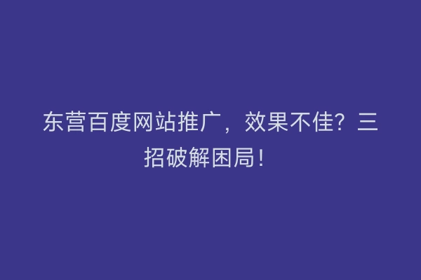 东营百度网站推广，效果不佳？三招破解困局！