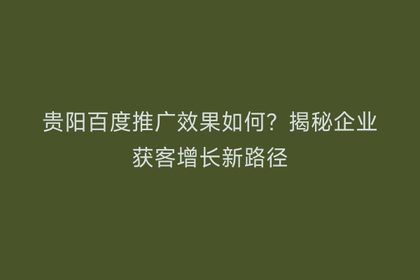 贵阳百度推广效果如何?揭秘企业获客增长新路径