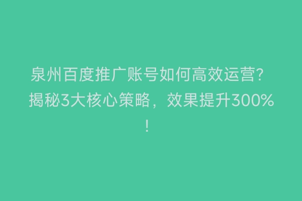 泉州百度推广账号如何高效运营？揭秘3大核心策略，效果提升300%！