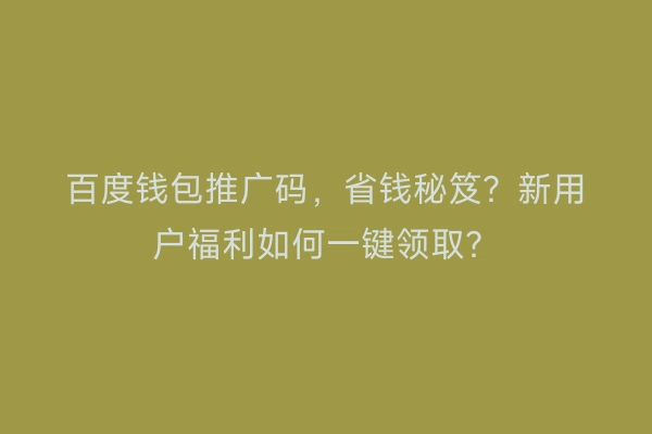 百度钱包推广码,省钱秘笈?新用户福利如何一键领取?