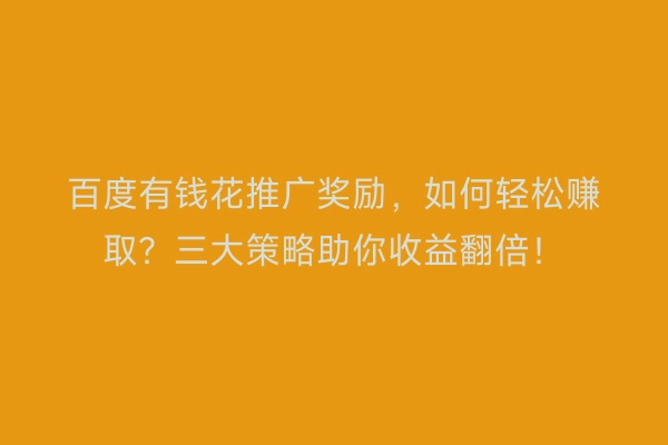 百度有钱花推广奖励，如何轻松赚取？三大策略助你收益翻倍！