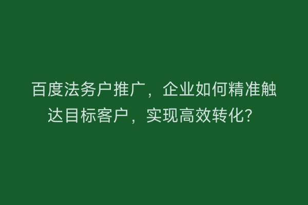 百度法务户推广，企业如何精准触达目标客户，实现高效转化？
