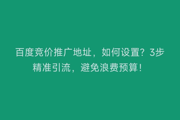 百度竞价推广地址，如何设置？3步精准引流，避免浪费预算！